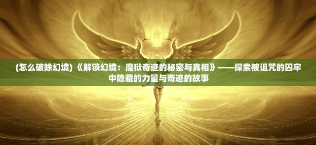 (怎么破除幻境) 《解锁幻境：魔狱奇迹的秘密与真相》——探索被诅咒的囚牢中隐藏的力量与奇迹的故事